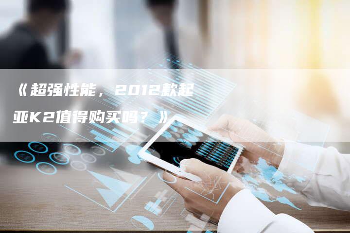 《超强性能,2012款起亚K2值得购买吗?》-车时代