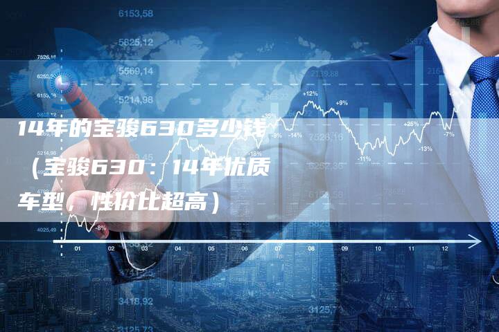 14年的宝骏630多少钱（宝骏630：14年优质车型，性价比超高）